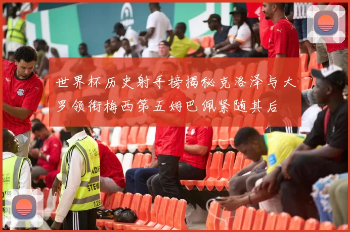 世界杯历史射手榜揭秘克洛泽与大罗领衔梅西第五姆巴佩紧随其后