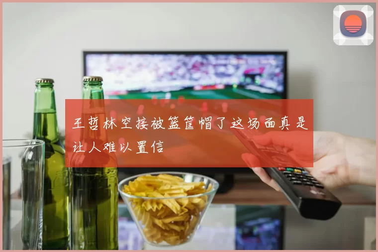王哲林空接被篮筐帽了这场面真是让人难以置信