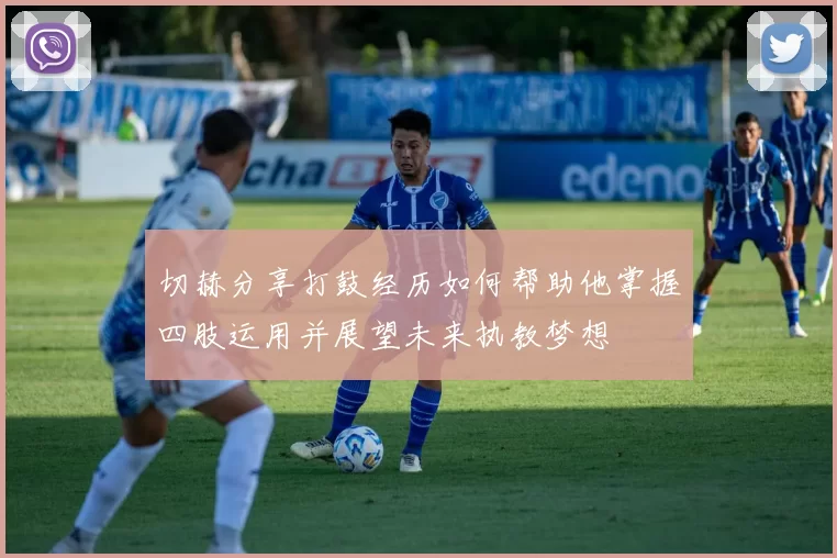 切赫分享打鼓经历如何帮助他掌握四肢运用并展望未来执教梦想