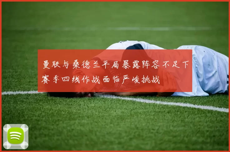 曼联与桑德兰平局暴露阵容不足下赛季四线作战面临严峻挑战