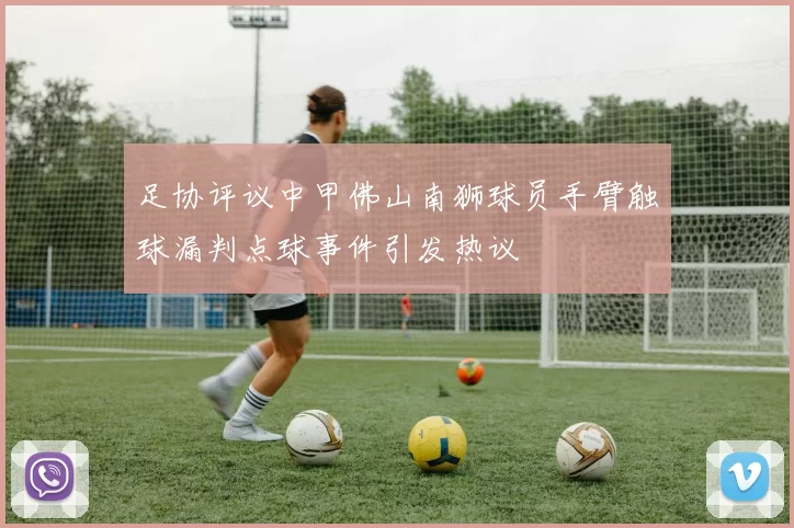 足协评议中甲佛山南狮球员手臂触球漏判点球事件引发热议