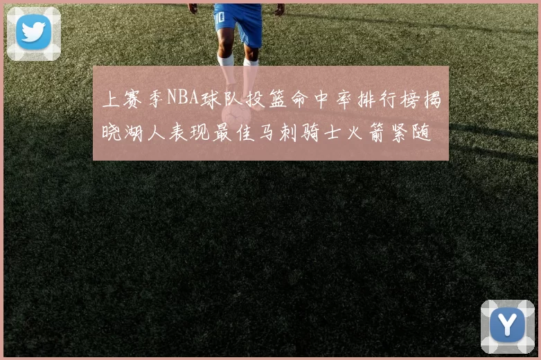 上赛季NBA球队投篮命中率排行榜揭晓湖人表现最佳马刺骑士火箭紧随其后