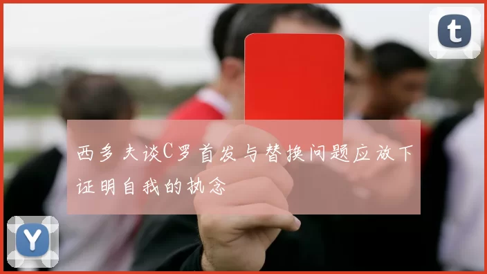 西多夫谈C罗首发与替换问题应放下证明自我的执念