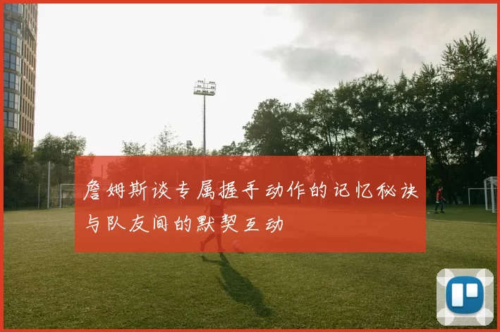 詹姆斯谈专属握手动作的记忆秘诀与队友间的默契互动