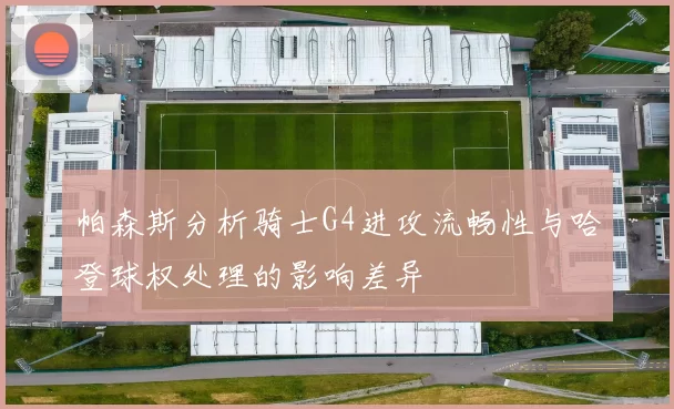 帕森斯分析骑士G4进攻流畅性与哈登球权处理的影响差异