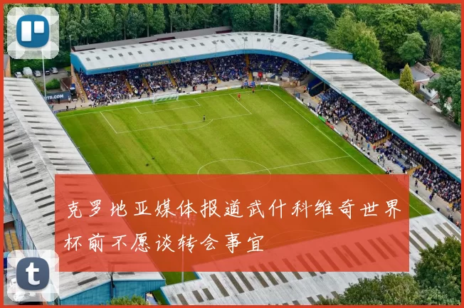 克罗地亚媒体报道武什科维奇世界杯前不愿谈转会事宜