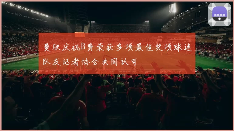 曼联庆祝B费荣获多项最佳奖项球迷队友记者协会共同认可