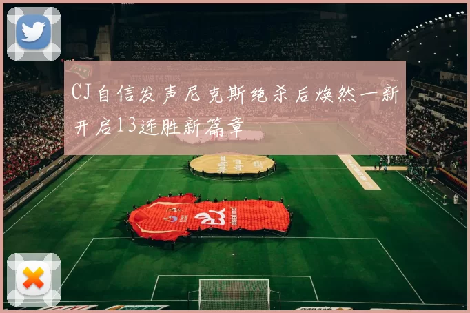 CJ自信发声尼克斯绝杀后焕然一新开启13连胜新篇章