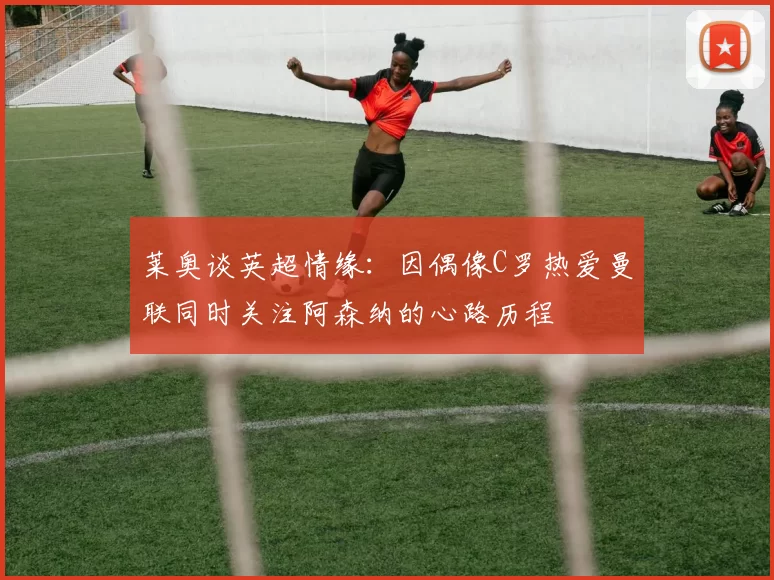 莱奥谈英超情缘：因偶像C罗热爱曼联同时关注阿森纳的心路历程