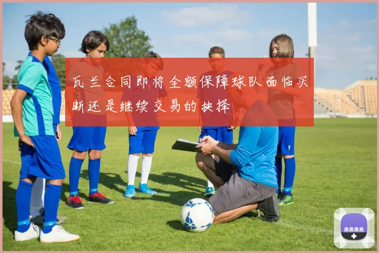 瓦兰合同即将全额保障球队面临买断还是继续交易的抉择