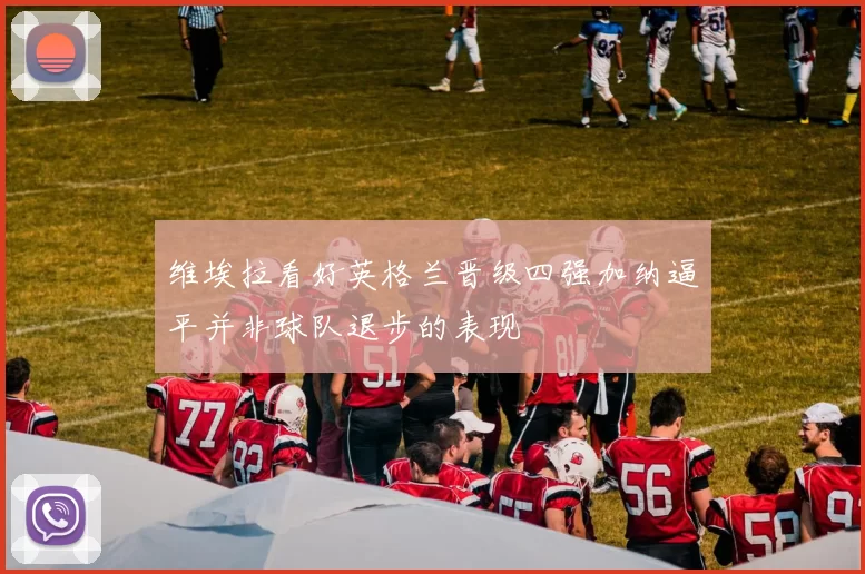 维埃拉看好英格兰晋级四强加纳逼平并非球队退步的表现