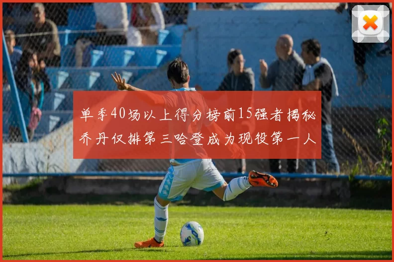 单季40场以上得分榜前15强者揭秘乔丹仅排第三哈登成为现役第一人