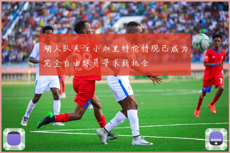 湖人队关注小加里特伦特现已成为完全自由球员寻求新机会