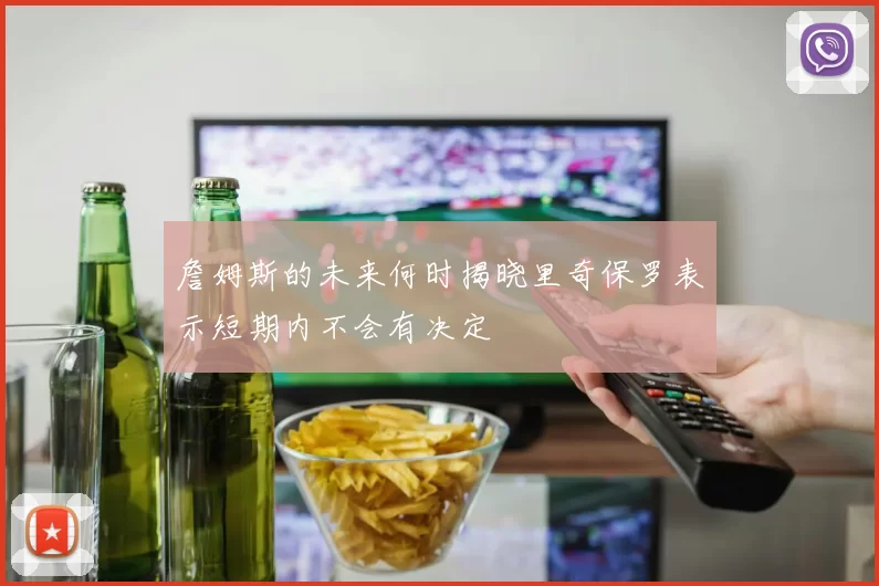 詹姆斯的未来何时揭晓里奇保罗表示短期内不会有决定