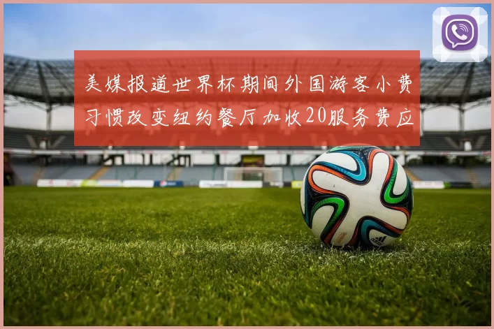 美媒报道世界杯期间外国游客小费习惯改变纽约餐厅加收20服务费应对