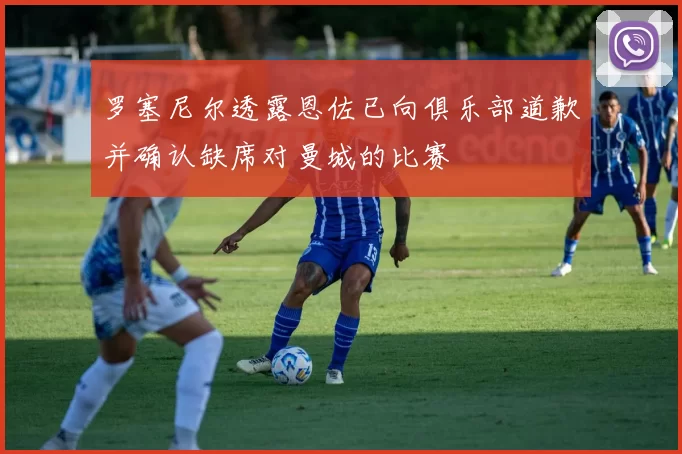 罗塞尼尔透露恩佐已向俱乐部道歉并确认缺席对曼城的比赛