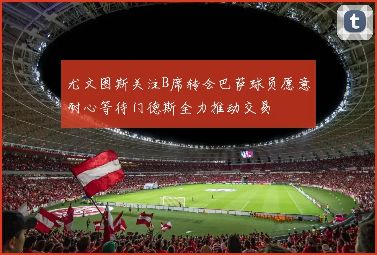 尤文图斯关注B席转会巴萨球员愿意耐心等待门德斯全力推动交易