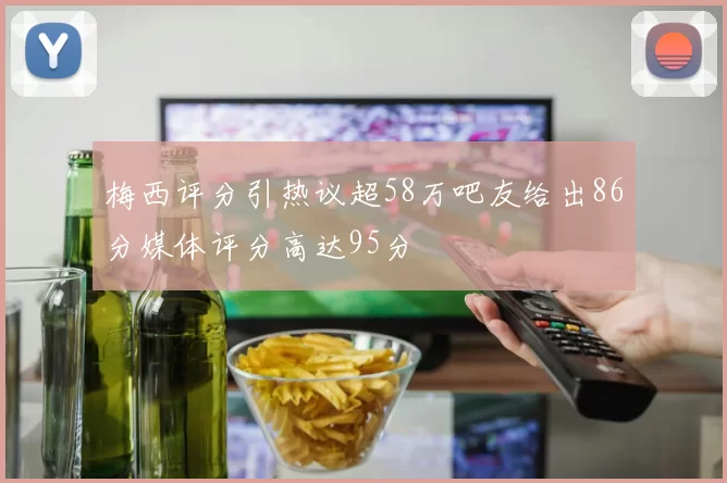 梅西评分引热议超58万吧友给出86分媒体评分高达95分
