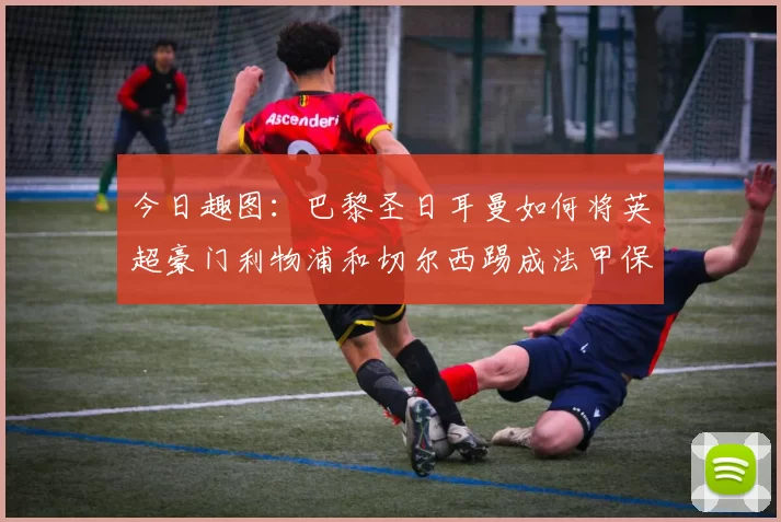 今日趣图：巴黎圣日耳曼如何将英超豪门利物浦和切尔西踢成法甲保级队
