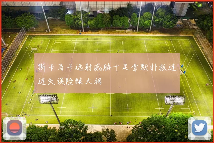 斯卡马卡远射威胁十足索默扑救连连失误险酿大祸