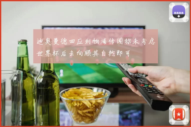 迪奥曼德回应利物浦传闻称未考虑世界杯后去向顺其自然即可