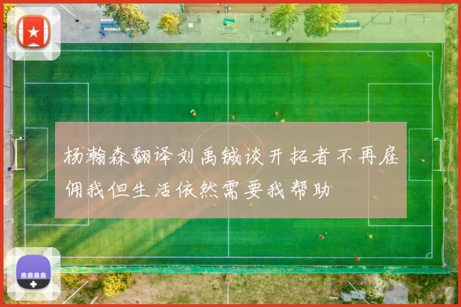 杨瀚森翻译刘禹铖谈开拓者不再雇佣我但生活依然需要我帮助